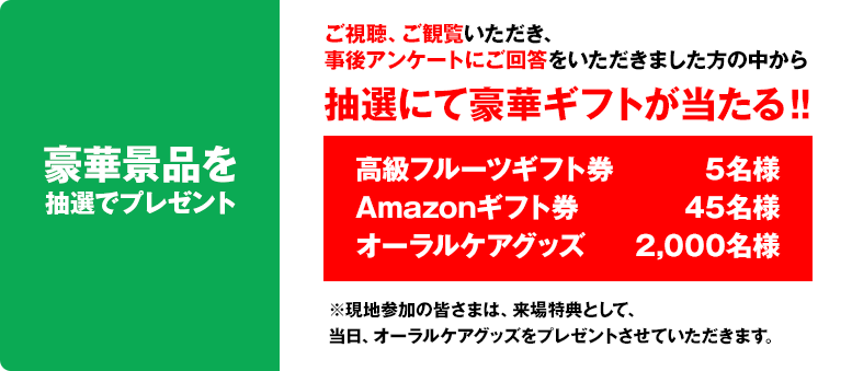 ご視聴、ご観覧いただき、事後アンケートにご回答をいただきました方の中から、抽選にて豪華ギフトが当たる！