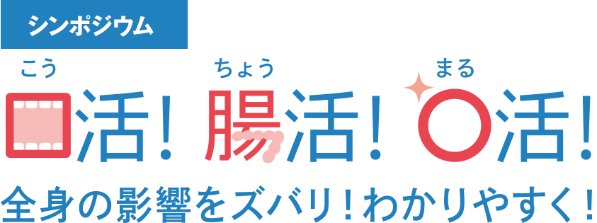 シンポジウム 口活！腸活！〇活！全身の影響をズバリ！わかりやすく！